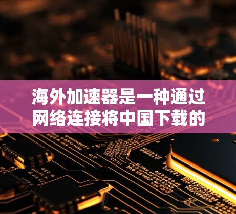 海外加速器是一种通过网络连接将中国下载的软件快速加载到海外服务器的工具。以下是对海外加速器的详细介绍