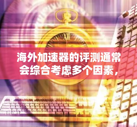 海外加速器的评测通常会综合考虑多个因素，如安全性、性能、适用性、价格和故障率等。以下是一些常见的海外加速器的评测要点