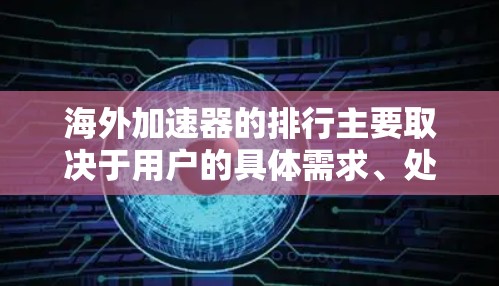 海外加速器的排行主要取决于用户的具体需求、处理文件类型以及预算等因素。以下是一些常见的海外加速器平台及其特点