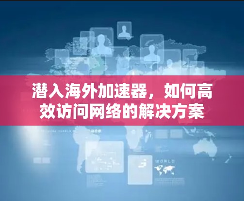 潜入海外加速器，如何高效访问网络的解决方案