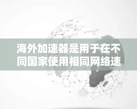 海外加速器是用于在不同国家使用相同网络速度的工具，主要通过加速网络数据以减少数据流量，避免截断或延迟。以下是对海外加速器连接方法的详细分析