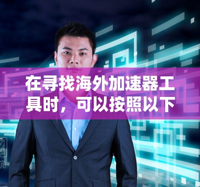 在寻找海外加速器工具时，可以按照以下步骤进行系统性查找和评估