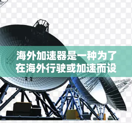 海外加速器是一种为了在海外行驶或加速而设计的工具，具有较高的安全性和舒适性。以下是一些关于海外加速器的高速体验和使用建议，帮助您更好地理解如何在海外使用加速器