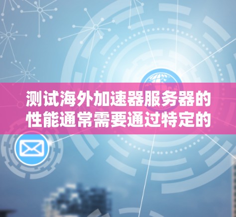 测试海外加速器服务器的性能通常需要通过特定的测试环境来评估。以下是一些常用的方法和步骤