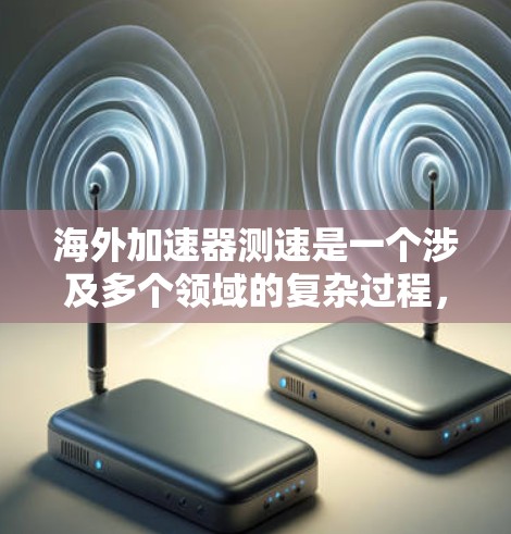 海外加速器测速是一个涉及多个领域的复杂过程，涵盖了技术、设备、法规以及国际合作等多个方面。以下是对海外加速器测速的总结和分析
