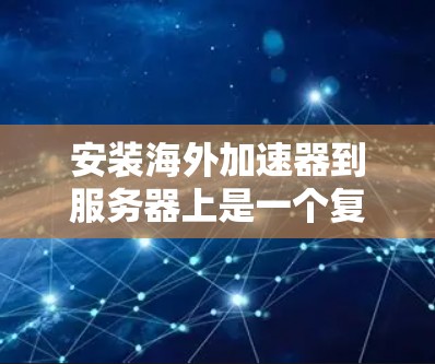 安装海外加速器到服务器上是一个复杂的过程，需要遵循多个步骤和注意事项。以下是对该过程的详细说明