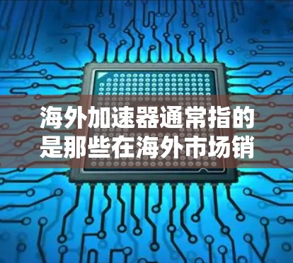 海外加速器通常指的是那些在海外市场销售或使用加速器的产品或服务。加速器在科学、工程、技术等领域中用于加速实验、测试或开发过程。以下是一些可能涉及海外加速器的方面
