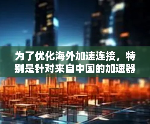 为了优化海外加速连接，特别是针对来自中国的加速器，可以按照以下步骤进行调整