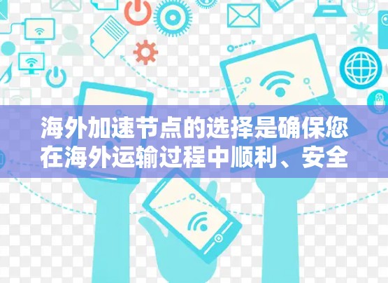 海外加速节点的选择是确保您在海外运输过程中顺利、安全的一步。以下是一些常见的海外加速节点选择方法和注意事项