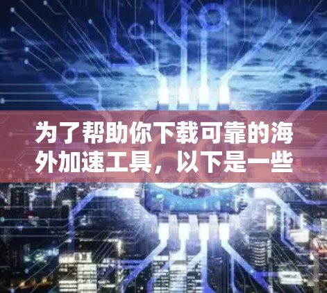 为了帮助你下载可靠的海外加速工具，以下是一些步骤和建议