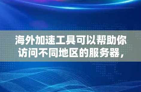 海外加速工具可以帮助你访问不同地区的服务器，提升网络速度和体验。以下是一些推荐的海外加速工具，供你参考