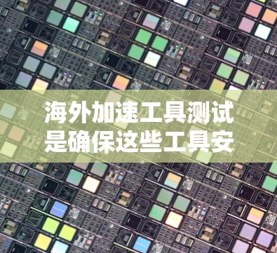 海外加速工具测试是确保这些工具安全性和性能的关键步骤。以下是对海外加速工具测试的详细说明
