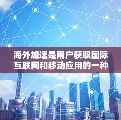 海外加速是用户获取国际互联网和移动应用的一种便捷方式，广泛应用于在线学习、视频下载、文件上传等场景。以下是全面的了解和推荐