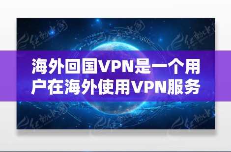 海外回国VPN是一个用户在海外使用VPN服务，然后回国后继续使用VPN或更换VPN服务的问题。以下是对这一问题的详细解答