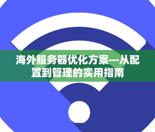 海外服务器优化方案—从配置到管理的实用指南