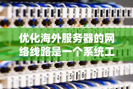 优化海外服务器的网络线路是一个系统工程，可以分为以下几个步骤进行