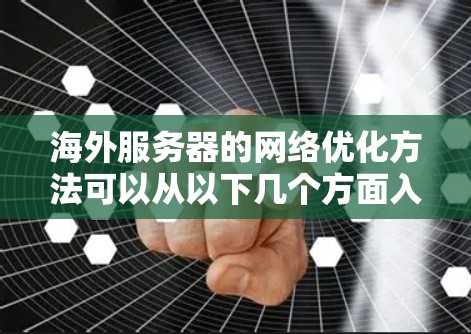 海外服务器的网络优化方法可以从以下几个方面入手，以提高服务器的稳定性、性能和响应速度。以下是一些实用的优化方法