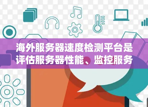 海外服务器速度检测平台是评估服务器性能、监控服务器健康并优化性能的重要工具。以下是一个系统性的总结，帮助您选择合适的平台并了解其使用方法
