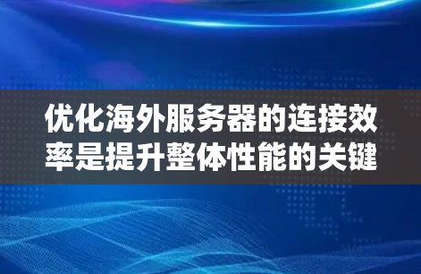 优化海外服务器的连接效率是提升整体性能的关键。以下是一个有条理的步骤指南，帮助您系统地进行优化