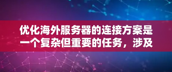 优化海外服务器的连接方案是一个复杂但重要的任务，涉及多个方面，包括技术部署、安全措施、流量管理、负载均衡和持续优化。以下是一个结构化的优化方案指南，帮助您高效地实施这些策略