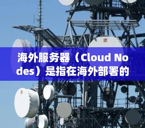 海外服务器（Cloud Nodes）是指在海外部署的服务器节点，通常用于云服务中的资源，如AWS、Azure、Google Cloud等。海外服务器节点的分析通常包括以下几个方面
