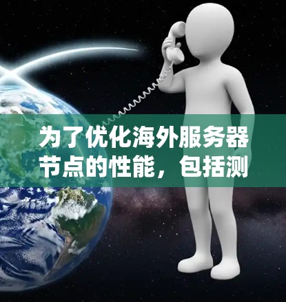 为了优化海外服务器节点的性能，包括测速和线路，可以采用以下系统化的策略