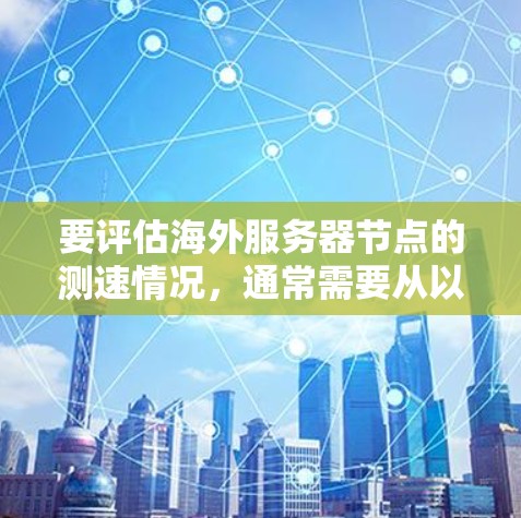 要评估海外服务器节点的测速情况，通常需要从以下几个方面考虑