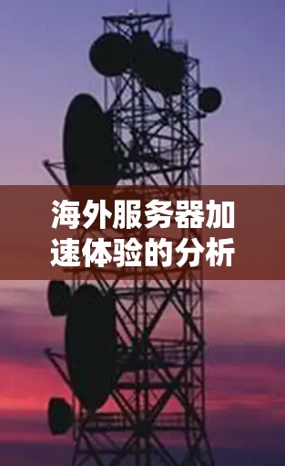 海外服务器加速体验的分析可以从多个方面进行评估，以下是一些关键点