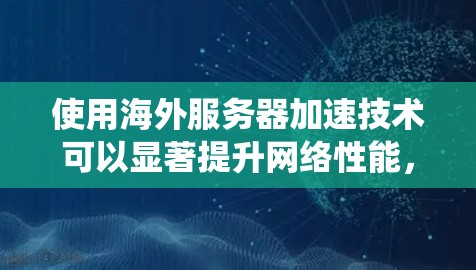 使用海外服务器加速技术可以显著提升网络性能，减少延迟和网络不稳定。以下是系统学习海外服务器加速的步骤指南