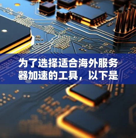 为了选择适合海外服务器加速的工具，以下是一步步的建议