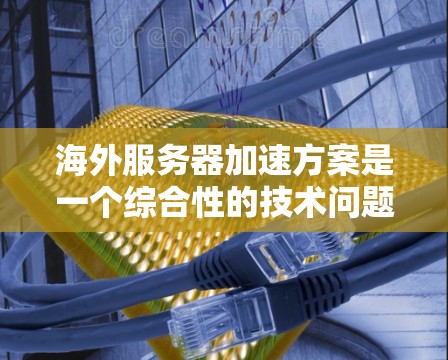 海外服务器加速方案是一个综合性的技术问题,需要结合多个方面来解决。以下是一些可能的海外服务器加速方案及其实现方法 海外服务器加速方案是一个综合性的技术问题,需要结合多个方面来解决。以下是一些可能的海外服务器加速方案及其实现方法