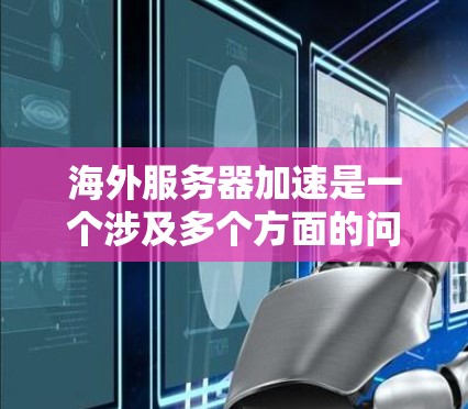 海外服务器加速是一个涉及多个方面的问题，具体解决方法可能因情况而异。以下是一些可能的解决方案和步骤，帮助您优化海外服务器的性能