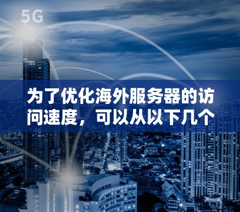 为了优化海外服务器的访问速度，可以从以下几个关键方面入手