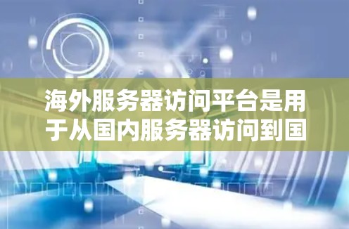 海外服务器访问平台是用于从国内服务器访问到国外服务器的传输服务，主要包括以下几个类别