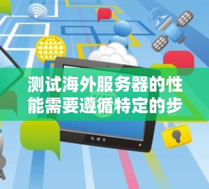 测试海外服务器的性能需要遵循特定的步骤和工具配置，以确保测试结果的准确性和可靠性。以下是一个详细的步骤指南，帮助您高效地进行测试