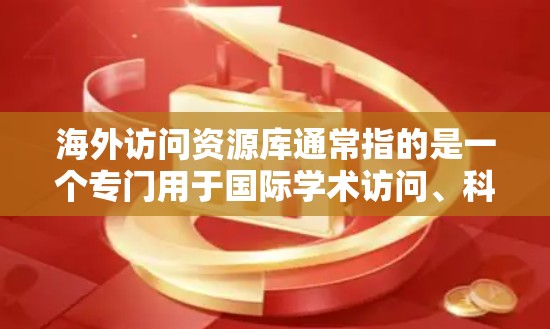 海外访问资源库通常指的是一个专门用于国际学术访问、科研合作或留学人员访问的资源平台。这类资源库可能包括以下几种类型