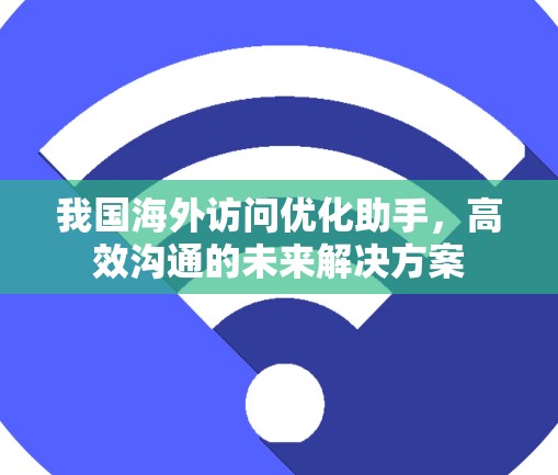 我国海外访问优化助手，高效沟通的未来解决方案