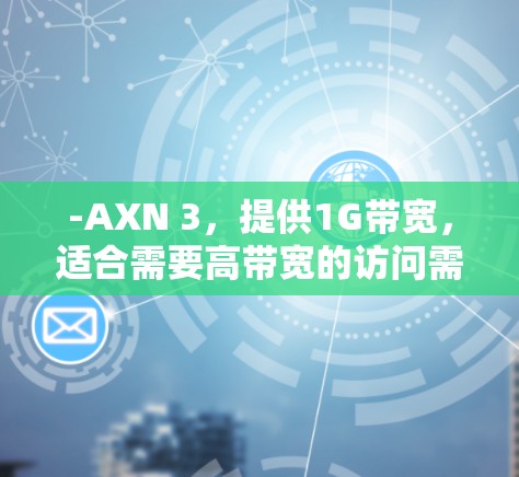 -AXN 3，提供1G带宽，适合需要高带宽的访问需求