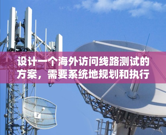 设计一个海外访问线路测试的方案，需要系统地规划和执行，以确保网络连接的可靠性和安全性。以下是一个详细的测试方案，涵盖测试目标、范围、设备选择、环境设置、测试流程和结果分析