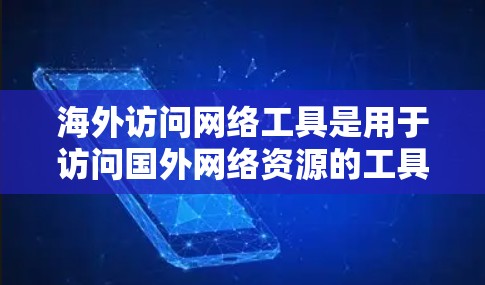 海外访问网络工具是用于访问国外网络资源的工具，主要包括以下几种