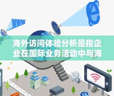 海外访问体验分析是指企业在国际业务活动中与海外客户或合作伙伴进行访问活动时，从多个维度进行的综合评价和评估。以下是一些常见的海外访问体验分析的方面