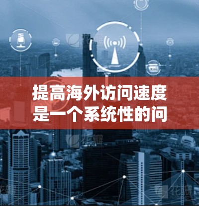 提高海外访问速度是一个系统性的问题，需要综合考虑网络、服务器和工具等多个方面。以下是一个结构化的解决方案