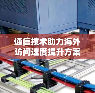 通信技术助力海外访问速度提升方案