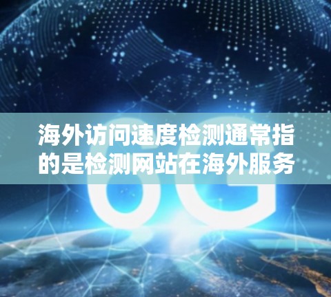 海外访问速度检测通常指的是检测网站在海外服务器上的访问速度，通常用于优化网站性能、测试网站稳定性、或者进行安全审计等。以下是一些常见的检测方法和步骤