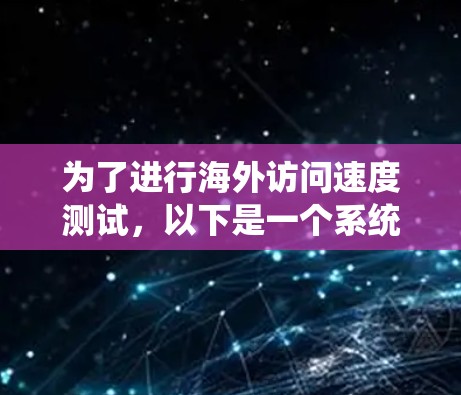为了进行海外访问速度测试，以下是一个系统化的步骤指南