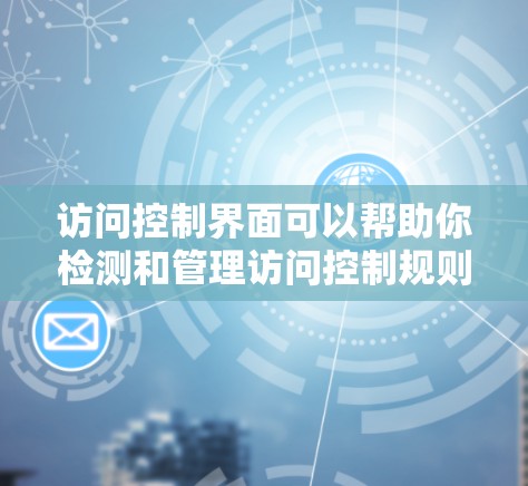 访问控制界面可以帮助你检测和管理访问控制规则，确保在海外访问时遵守你的访问权限要求。以下是一步步的操作指南
