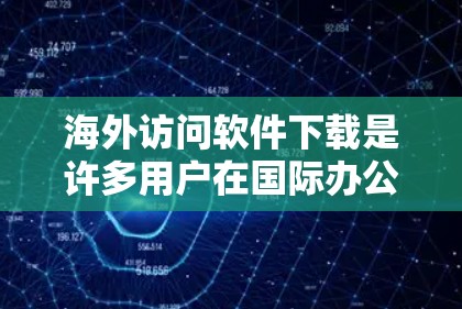 海外访问软件下载是许多用户在国际办公、市场拓展或专业活动中常见的需求。以下是几种常见且推荐的海外访问软件及其特点，供您参考