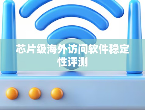芯片级海外访问软件稳定性评测