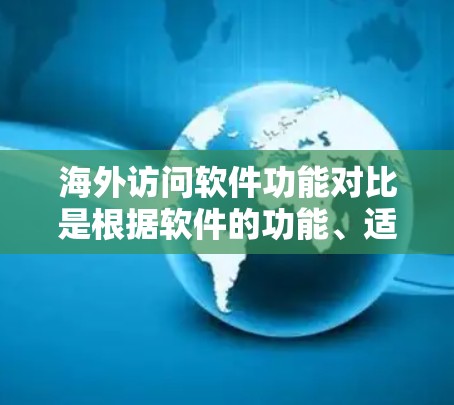 海外访问软件功能对比是根据软件的功能、适用场景、适用性等因素进行的比较，以下是一些常见的海外访问软件及其功能对比