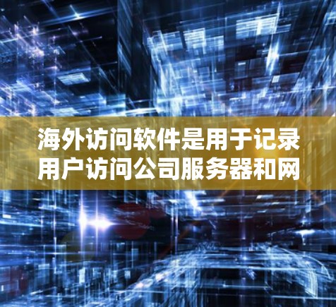 海外访问软件是用于记录用户访问公司服务器和网站的数据，帮助分析用户行为和网络性能。以下是分析方法的详细步骤和解释